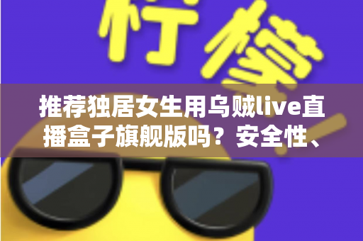 推荐独居女生用乌贼live直播盒子旗舰版吗?安全性、实用性与性价比全解析 推荐独居女生用乌贼live直播盒子旗舰版吗?安全性、实用性与性价比全解析