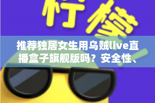 推荐独居女生用乌贼live直播盒子旗舰版吗?安全性、实用性与性价比全解析 推荐独居女生用乌贼live直播盒子旗舰版吗?安全性、实用性与性价比全解析