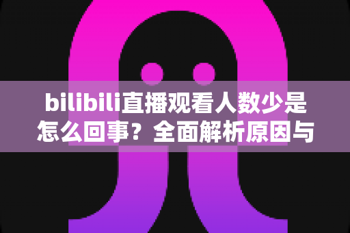 bilibili直播观看人数少是怎么回事?全面解析原因与实用提升方案 bilibili直播观看人数少是怎么回事?全面解析原因与实用提升方案