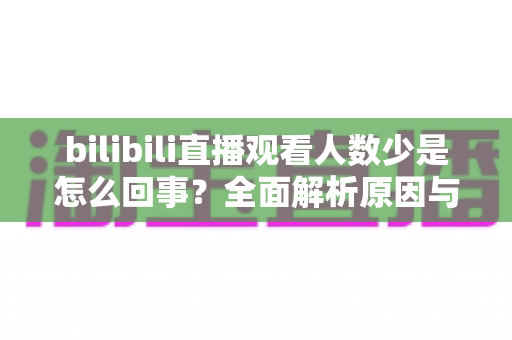 bilibili直播观看人数少是怎么回事？全面解析原因与实用提升方案