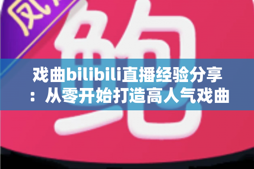 戏曲bilibili直播经验分享:从零开始打造高人气戏曲直播间的实战指南 戏曲bilibili直播经验分享:从零开始打造高人气戏曲直播间的实战指南