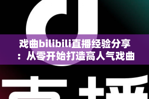 戏曲bilibili直播经验分享:从零开始打造高人气戏曲直播间的实战指南 戏曲bilibili直播经验分享:从零开始打造高人气戏曲直播间的实战指南