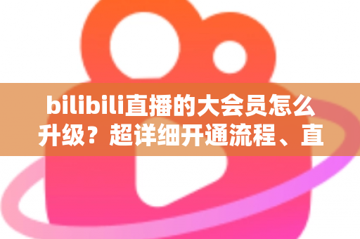bilibili直播的大会员怎么升级?超详细开通流程、直播专属权益与省钱避坑全攻略 bilibili直播的大会员怎么升级?超详细开通流程、直播专属权益与省钱避坑全攻略