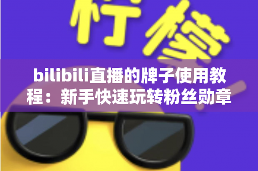 bilibili直播的牌子使用教程：新手快速玩转粉丝勋章的完整实战指南