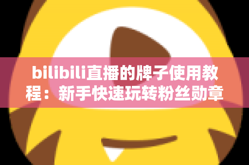 bilibili直播的牌子使用教程：新手快速玩转粉丝勋章的完整实战指南