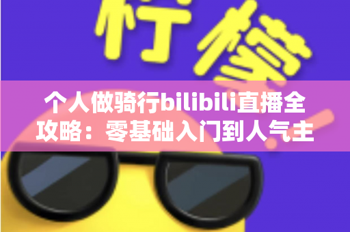 个人做骑行bilibili直播全攻略：零基础入门到人气主播的实战指南