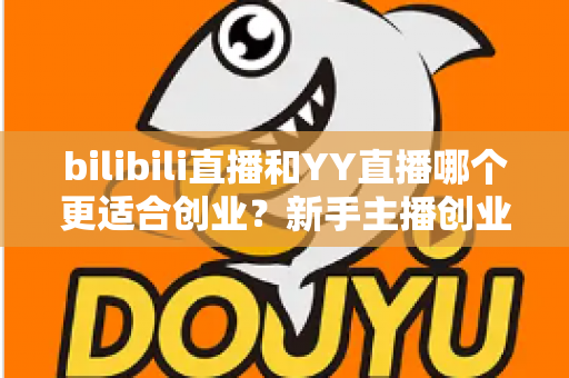 bilibili直播和YY直播哪个更适合创业？新手主播创业平台选择全面深度解析