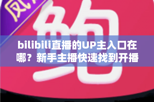 bilibili直播的UP主入口在哪?新手主播快速找到开播入口的完整指南 bilibili直播的UP主入口在哪?新手主播快速找到开播入口的完整指南