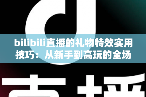 bilibili直播的礼物特效实用技巧：从新手到高玩的全场景投喂攻略