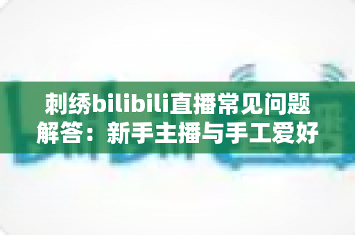 刺绣bilibili直播常见问题解答:新手主播与手工爱好者的必备通关指南 刺绣bilibili直播常见问题解答:新手主播与手工爱好者的必备通关指南