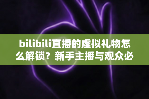 bilibili直播的虚拟礼物怎么解锁?新手主播与观众必看的完整解锁攻略与实用指南 bilibili直播的虚拟礼物怎么解锁?新手主播与观众必看的完整解锁攻略与实用指南