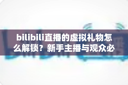 bilibili直播的虚拟礼物怎么解锁?新手主播与观众必看的完整解锁攻略与实用指南 bilibili直播的虚拟礼物怎么解锁?新手主播与观众必看的完整解锁攻略与实用指南