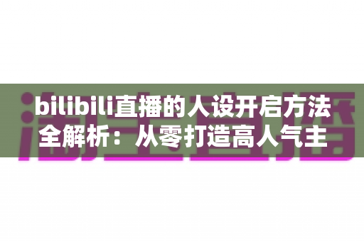 bilibili直播的人设开启方法全解析：从零打造高人气主播专属人设的实用指南
