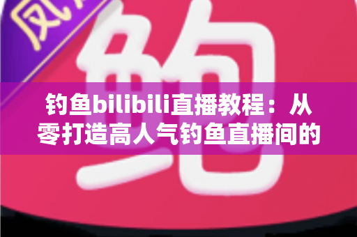 钓鱼bilibili直播教程:从零打造高人气钓鱼直播间的完整实战指南 钓鱼bilibili直播教程:从零打造高人气钓鱼直播间的完整实战指南
