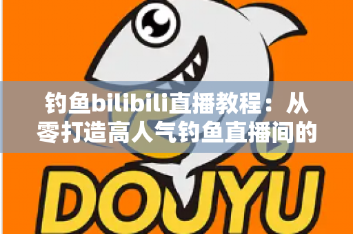 钓鱼bilibili直播教程:从零打造高人气钓鱼直播间的完整实战指南 钓鱼bilibili直播教程:从零打造高人气钓鱼直播间的完整实战指南