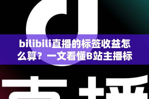 bilibili直播的标签收益怎么算？一文看懂B站主播标签收益规则与提升技巧