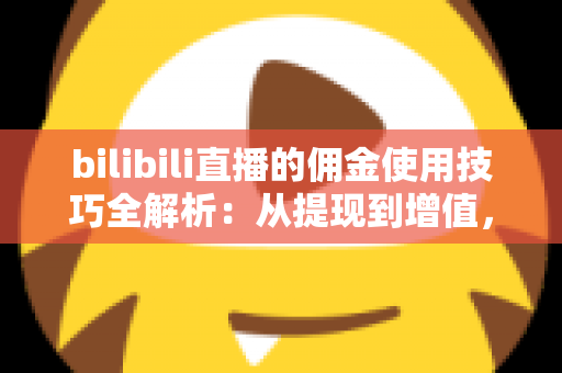 bilibili直播的佣金使用技巧全解析:从提现到增值,让每一分收益都物尽其用 bilibili直播的佣金使用技巧全解析:从提现到增值,让每一分收益都物尽其用