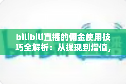 bilibili直播的佣金使用技巧全解析:从提现到增值,让每一分收益都物尽其用 bilibili直播的佣金使用技巧全解析:从提现到增值,让每一分收益都物尽其用