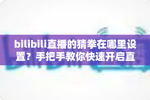 bilibili直播的猜拳在哪里设置？手把手教你快速开启直播间猜拳互动玩法
