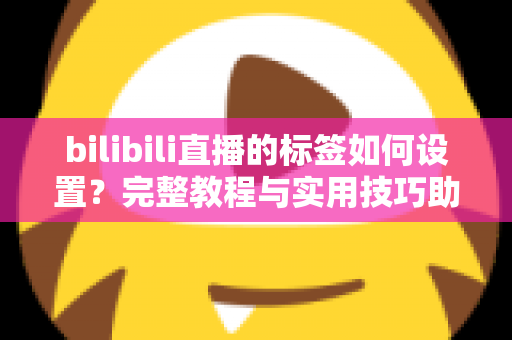 bilibili直播的标签如何设置？完整教程与实用技巧助你提升直播间曝光度