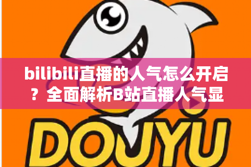 bilibili直播的人气怎么开启？全面解析B站直播人气显示与提升攻略