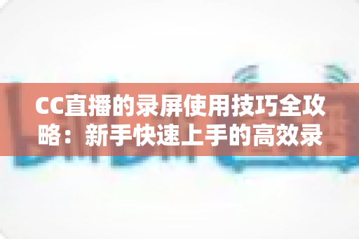 CC直播的录屏使用技巧全攻略：新手快速上手的高效录屏实战秘籍