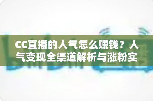 CC直播的人气怎么赚钱?人气变现全渠道解析与涨粉实战攻略 CC直播的人气怎么赚钱?人气变现全渠道解析与涨粉实战攻略