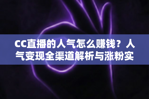 CC直播的人气怎么赚钱?人气变现全渠道解析与涨粉实战攻略 CC直播的人气怎么赚钱?人气变现全渠道解析与涨粉实战攻略