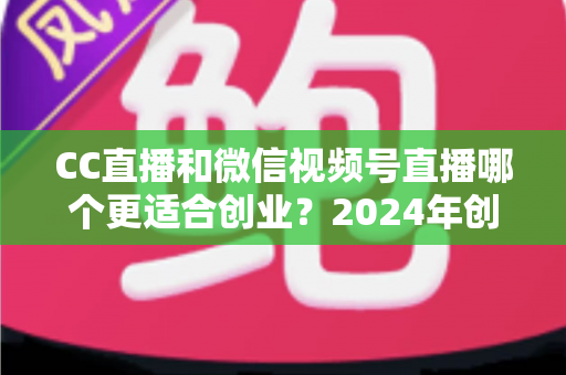 CC直播和微信视频号直播哪个更适合创业?2024年创业者必看的平台选择深度解析指南 CC直播和微信视频号直播哪个更适合创业?2024年创业者必看的平台选择深度解析指南