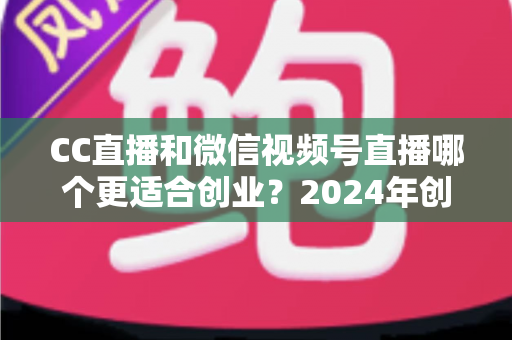 CC直播和微信视频号直播哪个更适合创业?2024年创业者必看的平台选择深度解析指南 CC直播和微信视频号直播哪个更适合创业?2024年创业者必看的平台选择深度解析指南