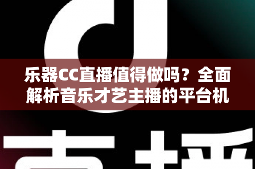 乐器CC直播值得做吗?全面解析音乐才艺主播的平台机遇与变现前景 乐器CC直播值得做吗?全面解析音乐才艺主播的平台机遇与变现前景