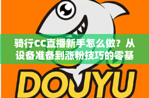 骑行CC直播新手怎么做?从设备准备到涨粉技巧的零基础实战全攻略 骑行CC直播新手怎么做?从设备准备到涨粉技巧的零基础实战全攻略