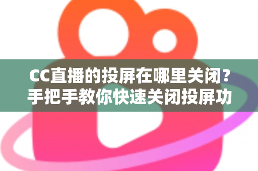 CC直播的投屏在哪里关闭？手把手教你快速关闭投屏功能并解决常见困扰