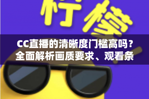 CC直播的清晰度门槛高吗？全面解析画质要求、观看条件与优化技巧