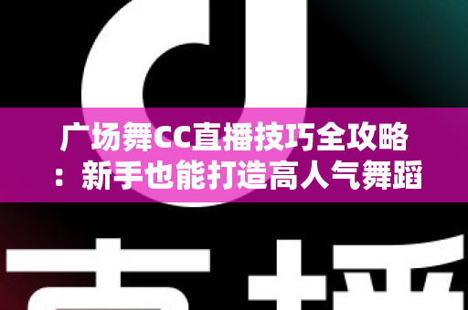 广场舞CC直播技巧全攻略:新手也能打造高人气舞蹈直播间的实战秘籍 广场舞CC直播技巧全攻略:新手也能打造高人气舞蹈直播间的实战秘籍