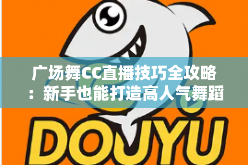 广场舞CC直播技巧全攻略:新手也能打造高人气舞蹈直播间的实战秘籍 广场舞CC直播技巧全攻略:新手也能打造高人气舞蹈直播间的实战秘籍