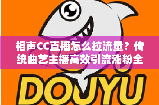 相声CC直播怎么拉流量？传统曲艺主播高效引流涨粉全攻略
