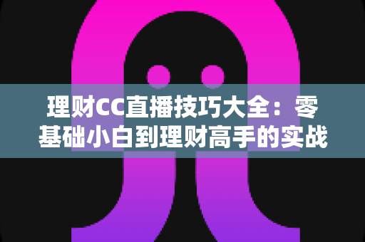 理财CC直播技巧大全：零基础小白到理财高手的实战进阶指南