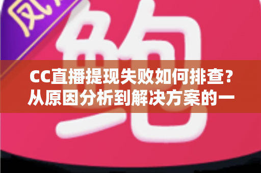 CC直播提现失败如何排查？从原因分析到解决方案的一站式实用指南