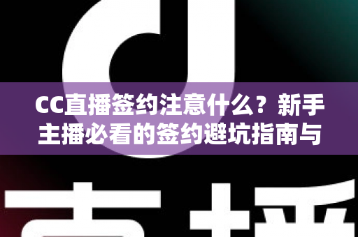 CC直播签约注意什么？新手主播必看的签约避坑指南与全流程解析