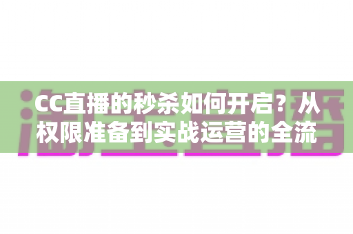 CC直播的秒杀如何开启?从权限准备到实战运营的全流程秒杀玩法指南 CC直播的秒杀如何开启?从权限准备到实战运营的全流程秒杀玩法指南