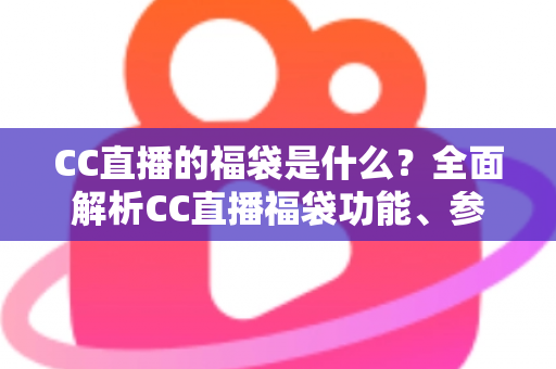 CC直播的福袋是什么？全面解析CC直播福袋功能、参与方法与实用技巧