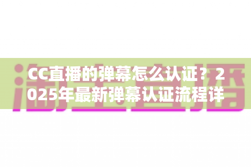 CC直播的弹幕怎么认证?2025年最新弹幕认证流程详解与实用指南 CC直播的弹幕怎么认证?2025年最新弹幕认证流程详解与实用指南