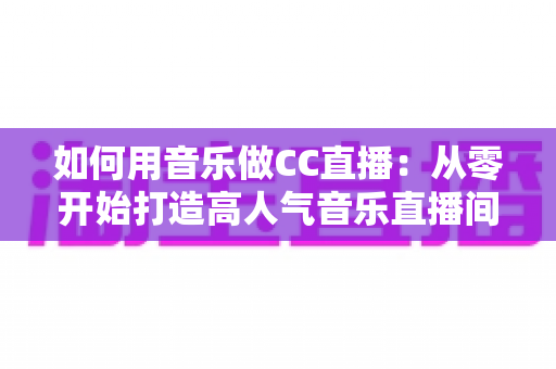 如何用音乐做CC直播：从零开始打造高人气音乐直播间的完整指南