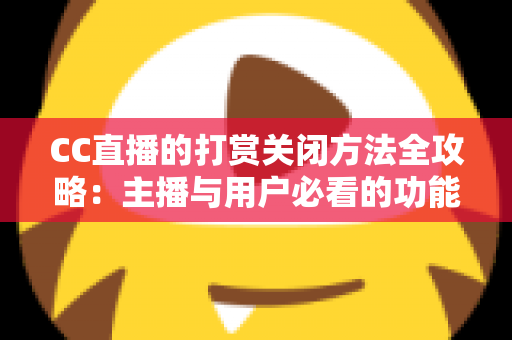 CC直播的打赏关闭方法全攻略:主播与用户必看的功能设置指南 CC直播的打赏关闭方法全攻略:主播与用户必看的功能设置指南