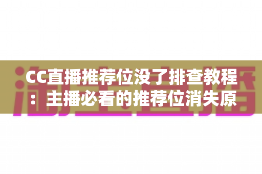 CC直播推荐位没了排查教程：主播必看的推荐位消失原因分析与快速恢复全指南