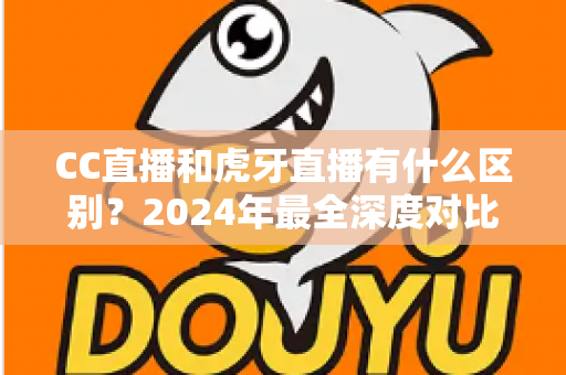 CC直播和虎牙直播有什么区别?2024年最全深度对比解析,看完秒懂如何选平台 CC直播和虎牙直播有什么区别?2024年最全深度对比解析,看完秒懂如何选平台