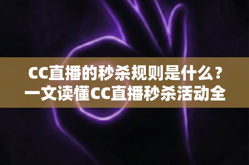 CC直播的秒杀规则是什么？一文读懂CC直播秒杀活动全流程与省钱技巧