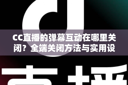 CC直播的弹幕互动在哪里关闭?全端关闭方法与实用设置指南一网打尽 CC直播的弹幕互动在哪里关闭?全端关闭方法与实用设置指南一网打尽