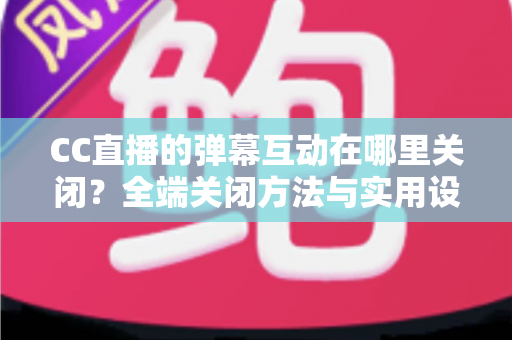 CC直播的弹幕互动在哪里关闭?全端关闭方法与实用设置指南一网打尽 CC直播的弹幕互动在哪里关闭?全端关闭方法与实用设置指南一网打尽